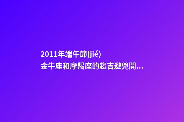 2011年端午節(jié)  金牛座和摩羯座的趨吉避兇開運(yùn)妙法